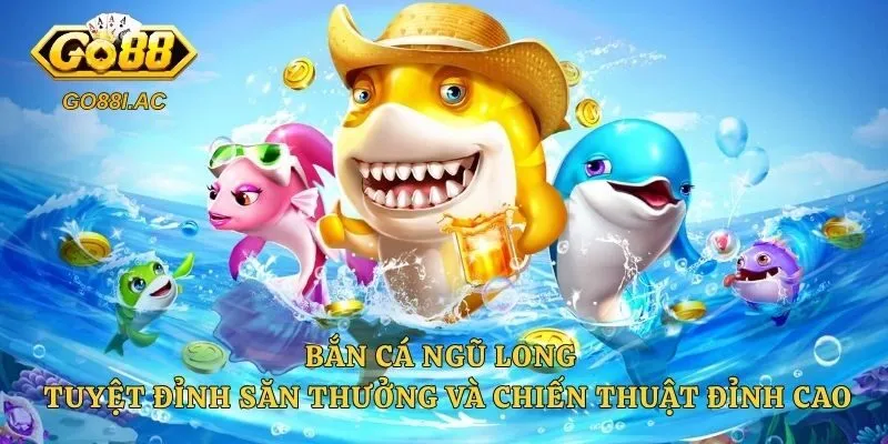 Bắn Cá Ngũ Long – Tuyệt Đỉnh Săn Thưởng Và Chiến Thuật Đỉnh Cao