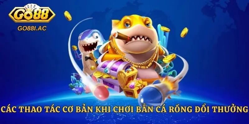Các thao tác cơ bản khi chơi bắn cá Rồng đổi thưởng