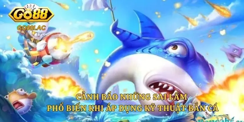 Kỹ Thuật Bắn Cá Ăn Tiền - Chiến Thuật Săn Boss Chuyên Nghiệp 6 Cảnh báo những sai lầm phổ biến khi áp dụng kỹ thuật bắn cá