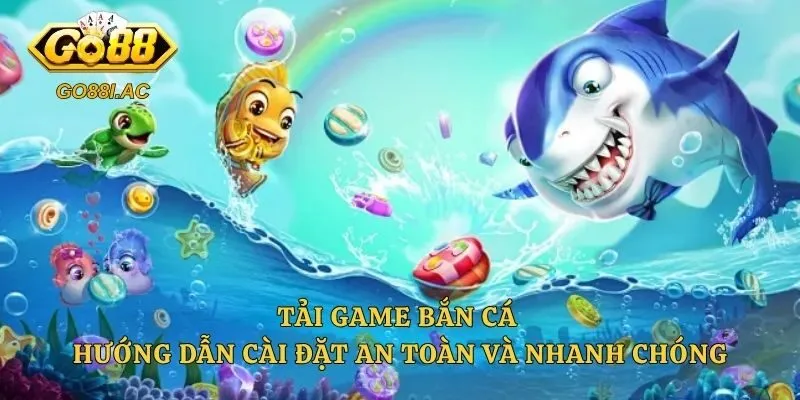 Tải Game Bắn Cá – Hướng Dẫn Cài Đặt An Toàn Và Nhanh Chóng 