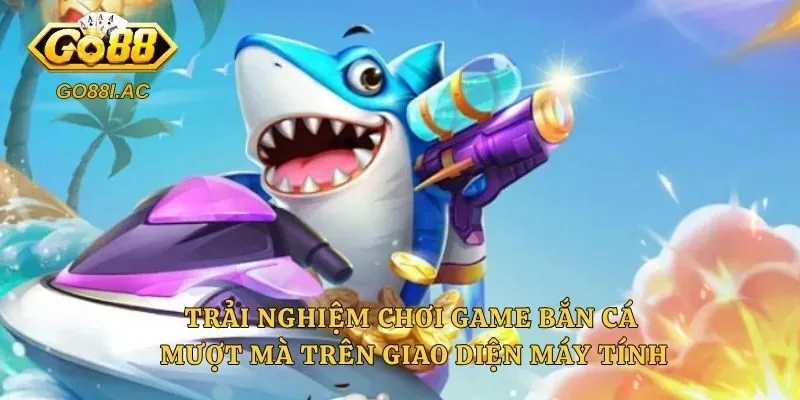 Trải nghiệm chơi game bắn cá mượt mà trên giao diện máy tính